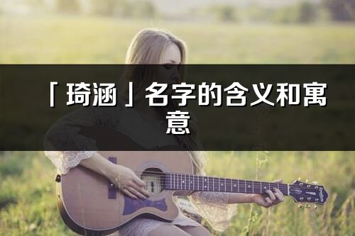 「琦涵」名字的含义和寓意_琦涵的出处与意思解释