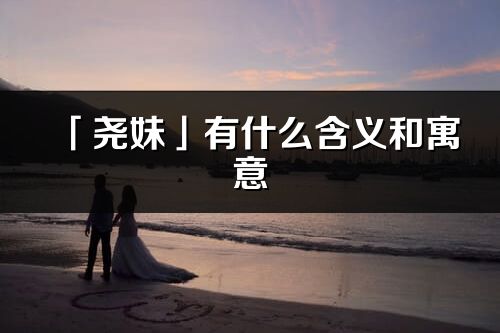 「尧妹」有什么含义和寓意_尧妹名字的出处与意思