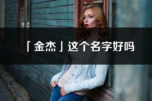 「金杰」这个名字好吗_金杰名字寓意,含义