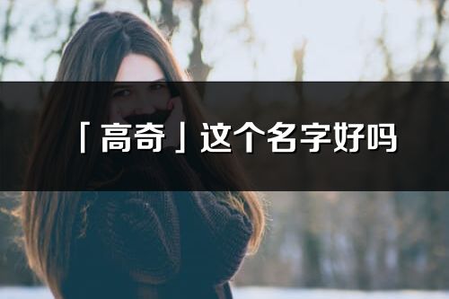 「高奇」这个名字好吗_高奇名字寓意,含义