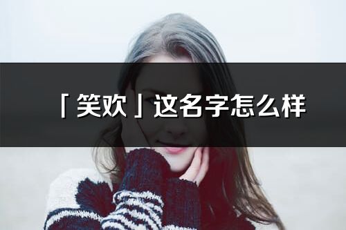 「笑欢」这名字怎么样_笑欢的名字解释