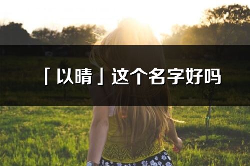 「以晴」这个名字好吗_以晴名字寓意,含义