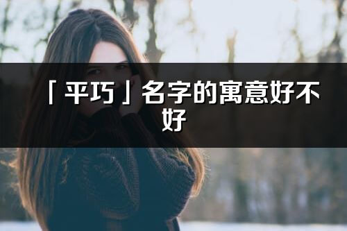 「平巧」名字的寓意好不好_平巧含义分析