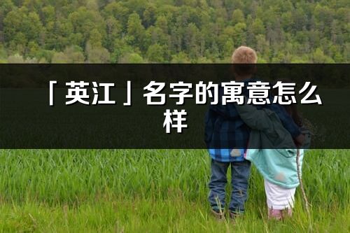 「英江」名字的寓意怎么样_英江的出处