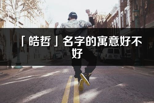 「皓哲」名字的寓意好不好_皓哲含义分析