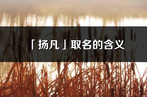 「扬凡」取名的含义_扬凡名字寓意解释