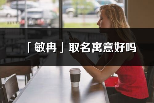 「敏冉」取名寓意好吗_敏冉名字含义及寓意