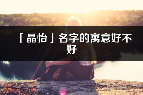 「晶怡」名字的寓意好不好_晶怡含义分析