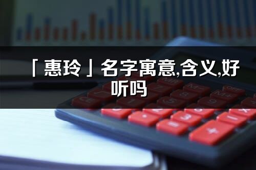 「惠玲」名字寓意,含义,好听吗_惠玲名字分析打分