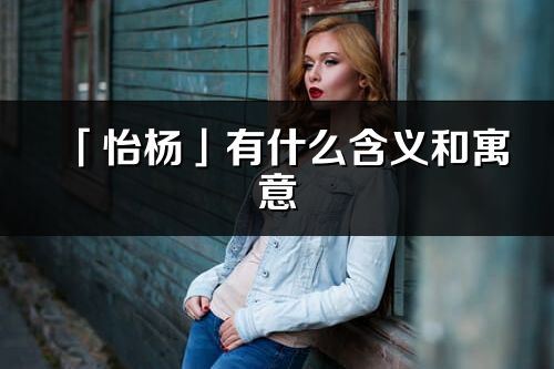 「怡杨」有什么含义和寓意_怡杨名字的出处与意思