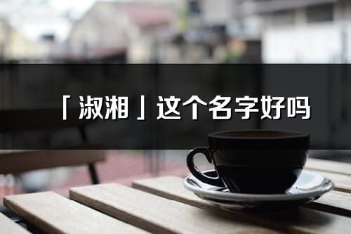 「淑湘」这个名字好吗_淑湘名字寓意,含义