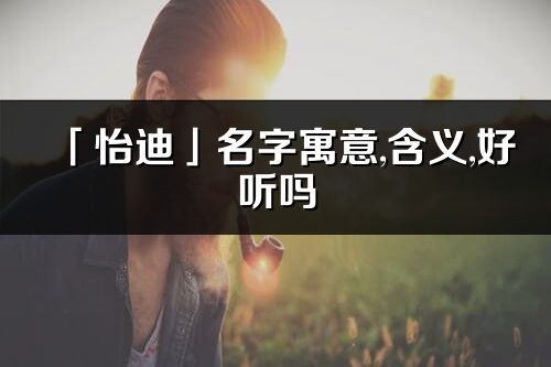 「怡迪」名字寓意,含义,好听吗_怡迪名字分析打分