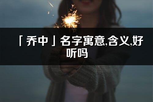 「乔中」名字寓意,含义,好听吗_乔中名字分析打分