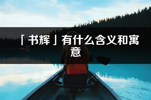 「书辉」有什么含义和寓意_书辉名字的出处与意思