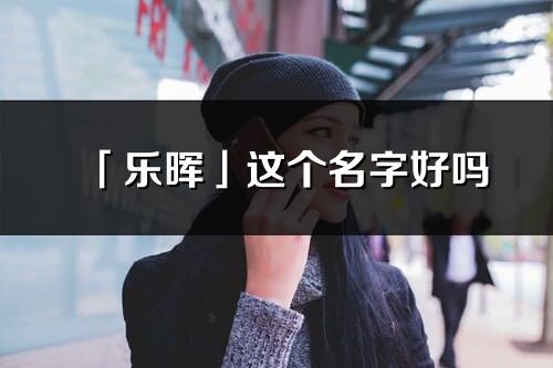 「乐晖」这个名字好吗_乐晖名字寓意,含义