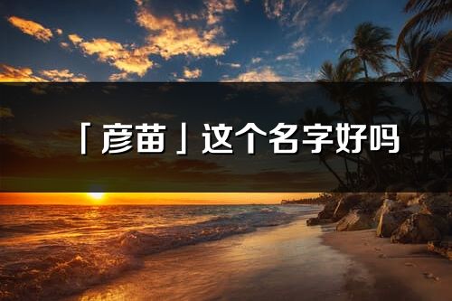 「彦苗」这个名字好吗_彦苗名字寓意,含义