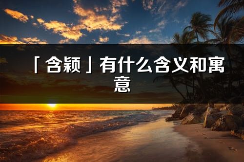 「含颖」有什么含义和寓意_含颖名字的出处与意思