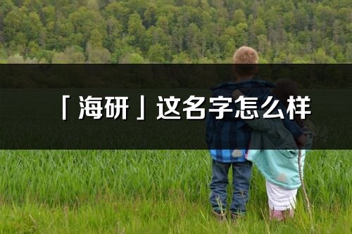 「海研」这名字怎么样_海研的名字解释