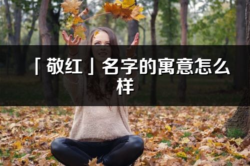 「敬红」名字的寓意怎么样_敬红的出处