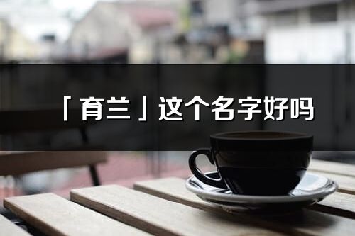 「育兰」这个名字好吗_育兰名字寓意,含义