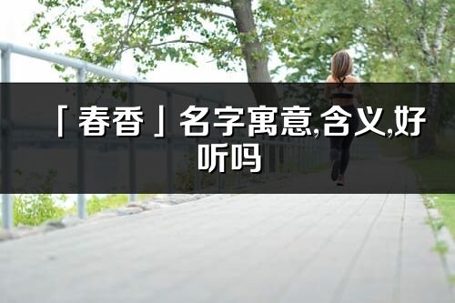 「春香」名字寓意,含义,好听吗_春香名字分析打分