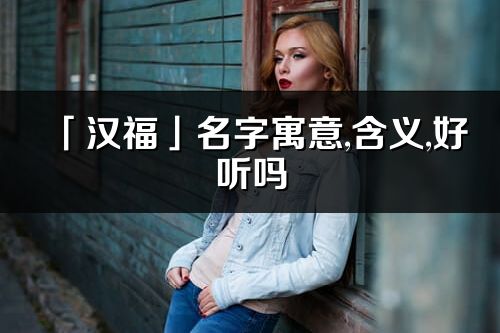 「汉福」名字寓意,含义,好听吗_汉福名字分析打分