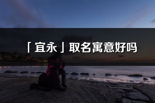 「宜永」取名寓意好吗_宜永名字含义及五行