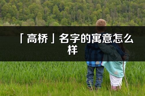 「高桥」名字的寓意怎么样_高桥的出处