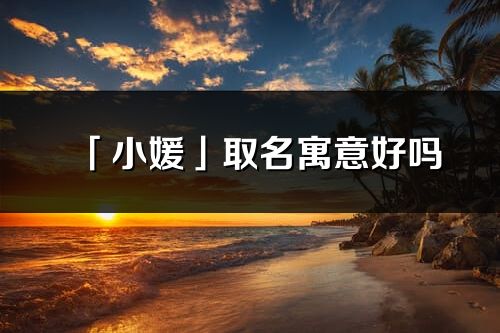 「小媛」取名寓意好吗_小媛名字含义及寓意