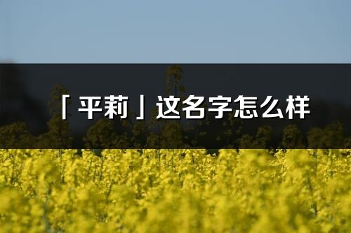 「平莉」这名字怎么样_平莉的名字解释