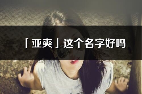 「亚爽」这个名字好吗_亚爽名字寓意,含义