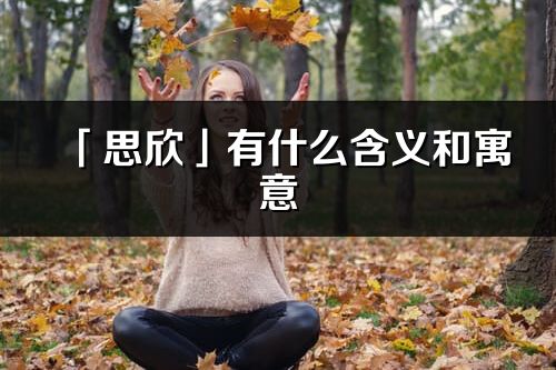 「思欣」有什么含义和寓意_思欣名字的出处与意思