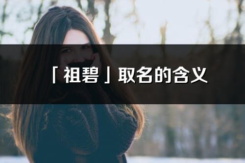 「祖碧」取名的含义_祖碧名字寓意解释