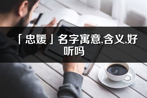 「忠媛」名字寓意,含义,好听吗_忠媛名字取名打分