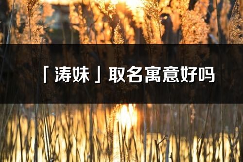 「涛妹」取名寓意好吗_涛妹名字含义及寓意