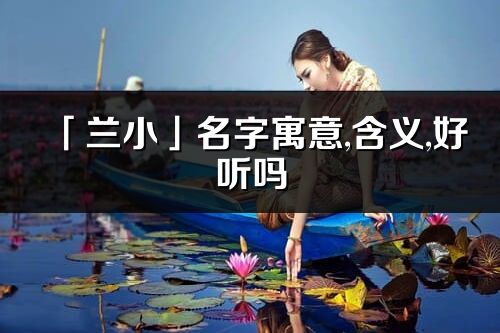 「兰小」名字寓意,含义,好听吗_兰小名字分析打分