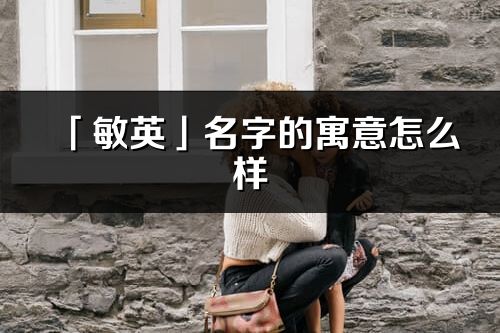 「敏英」名字的寓意怎么样_敏英的出处