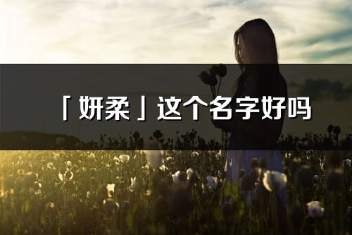 「妍柔」这个名字好吗_妍柔名字寓意,含义