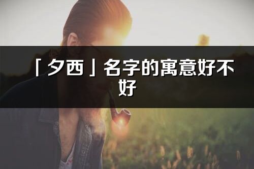 「夕西」名字的寓意好不好_夕西含义分析