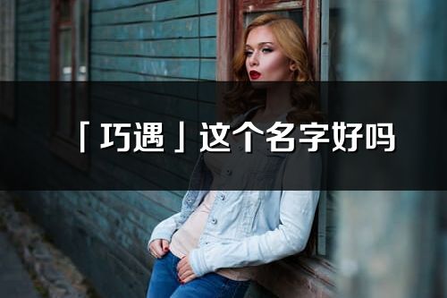 「巧遇」这个名字好吗_巧遇名字寓意,含义