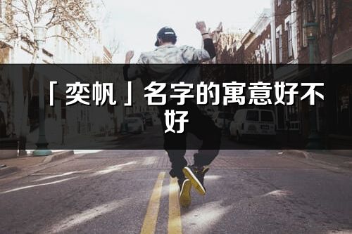 「奕帆」名字的寓意好不好_奕帆含义分析