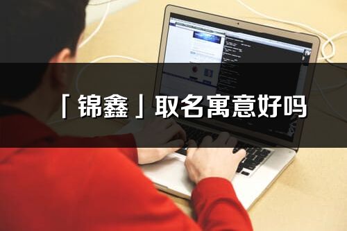 「锦鑫」取名寓意好吗_锦鑫名字含义及五行