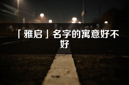 「雅启」名字的寓意好不好_雅启含义分析