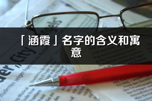 「涵霞」名字的含义和寓意_涵霞的出处与意思解释