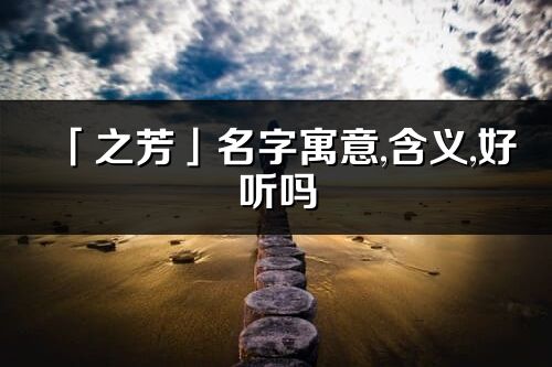 「之芳」名字寓意,含义,好听吗_之芳名字分析打分