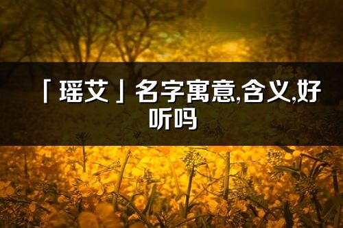 「瑶艾」名字寓意,含义,好听吗_瑶艾名字分析打分