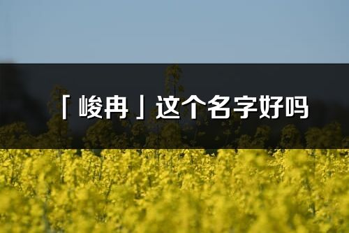 「峻冉」这个名字好吗_峻冉名字寓意,含义