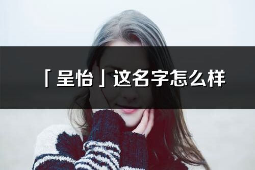 「呈怡」这名字怎么样_呈怡的名字解释