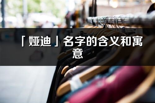 「娅迪」名字的含义和寓意_娅迪的出处与意思解释