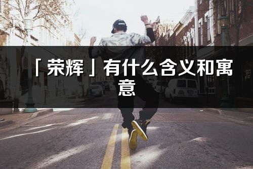 「荣辉」有什么含义和寓意_荣辉名字的出处与意思
